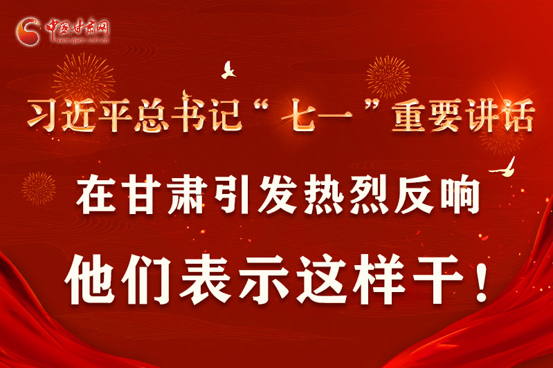 圖解|習(xí)近平總書記“七一”重要講話在甘肅引起熱烈反響，他們表示這樣干！