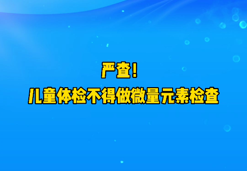 短視頻丨嚴(yán)查！兒童體檢不得做微量元素檢查