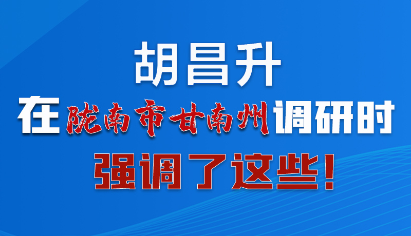 圖解|胡昌升在隴南市甘南州調(diào)研時(shí)強(qiáng)調(diào)了這些！