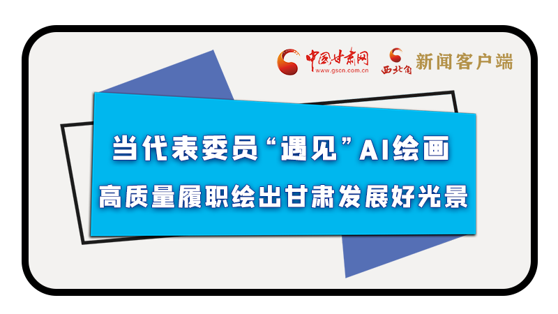 當(dāng)代表委員“遇見”AI繪畫，高質(zhì)量履職繪出甘肅發(fā)展好光景