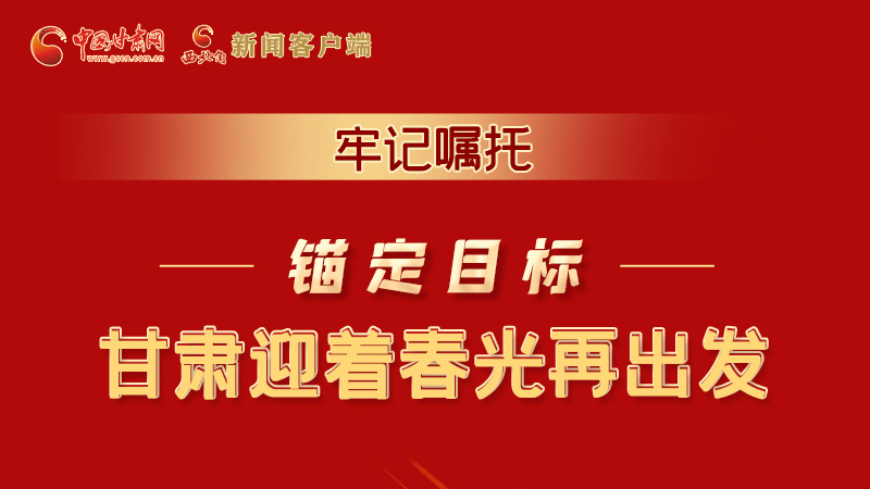 圖解|牢記囑托，錨定目標(biāo)，甘肅迎著春光再出發(fā)！