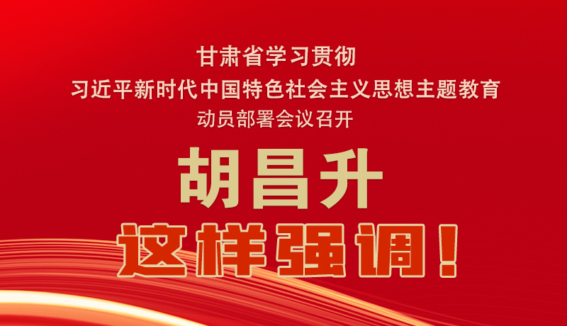 圖解|甘肅省學(xué)習(xí)貫徹習(xí)近平新時代中國特色社會主義思想主題教育動員部署會議召開 胡昌升這樣強調(diào)！