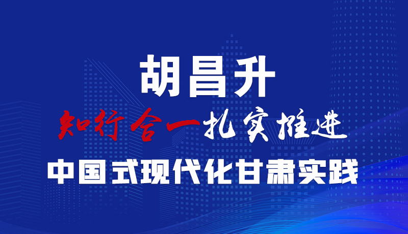  圖解|胡昌升：知行合一扎實(shí)推進(jìn)中國(guó)式現(xiàn)代化甘肅實(shí)踐