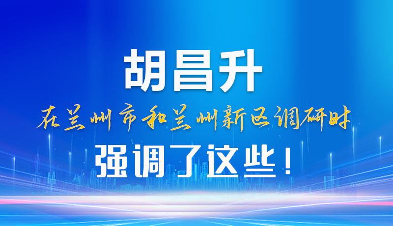 【甘快看】圖解|胡昌升在蘭州市和蘭州新區(qū)調(diào)研時強調(diào)了這些！