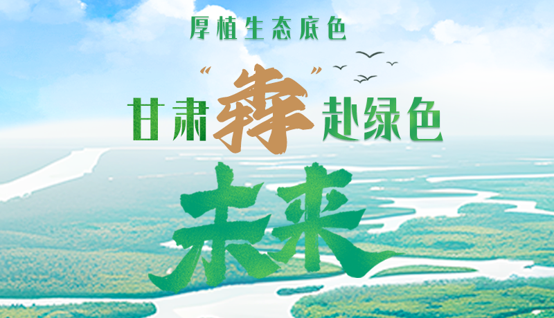 【甘快看】長圖|厚植生態(tài)底色，甘肅“犇”赴綠色未來