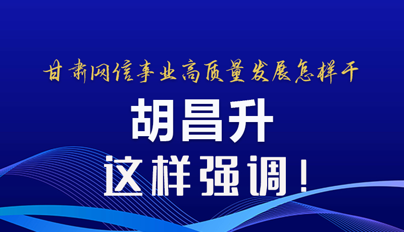 圖解|甘肅網(wǎng)信事業(yè)高質(zhì)量發(fā)展怎樣干 胡昌升這樣強(qiáng)調(diào)！